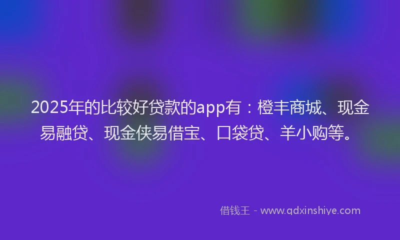 2025年的比较好贷款的app有：橙丰商城、现金易融贷、现金侠易借宝、口袋贷、羊小购等。