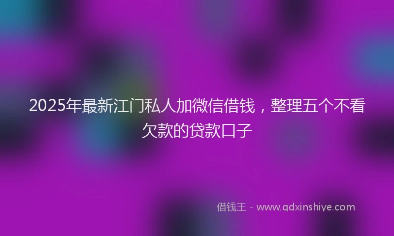 2025年最新江门私人加微信借钱，整理五个不看欠款的贷款口子