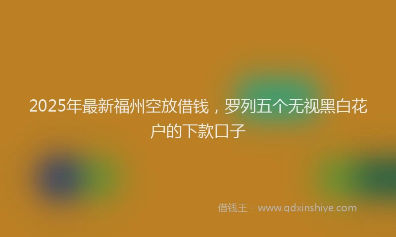2025年最新福州空放借钱,罗列五个无视黑白花户的下款口子