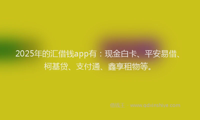 2025年的汇借钱app有：现金白卡、平安易借、柯基贷、支付通、鑫享租物等。