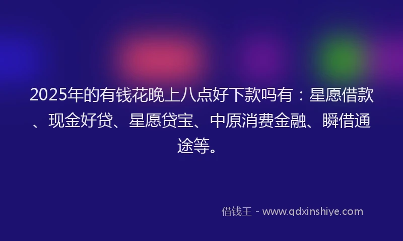 2025年的有钱花晚上八点好下款吗有：星愿借款、现金好贷、星愿贷宝、中原消费金融、瞬借通途等。