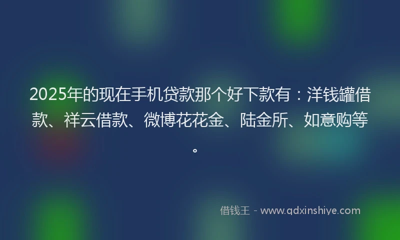 2025年的现在手机贷款那个好下款有：洋钱罐借款、祥云借款、微博花花金、陆金所、如意购等。