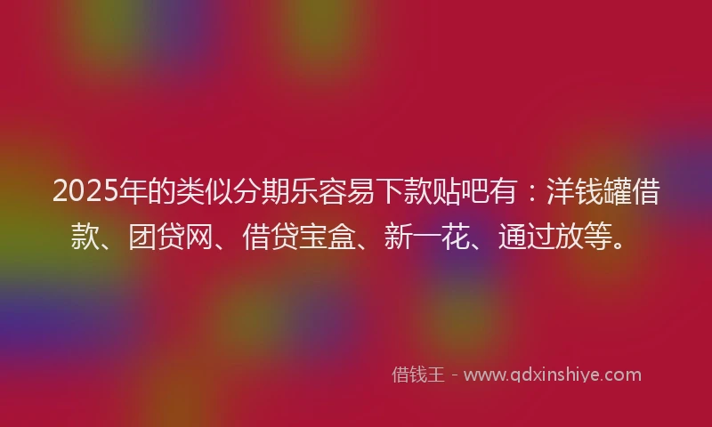 2025年的类似分期乐容易下款贴吧有：洋钱罐借款、团贷网、借贷宝盒、新一花、通过放等。