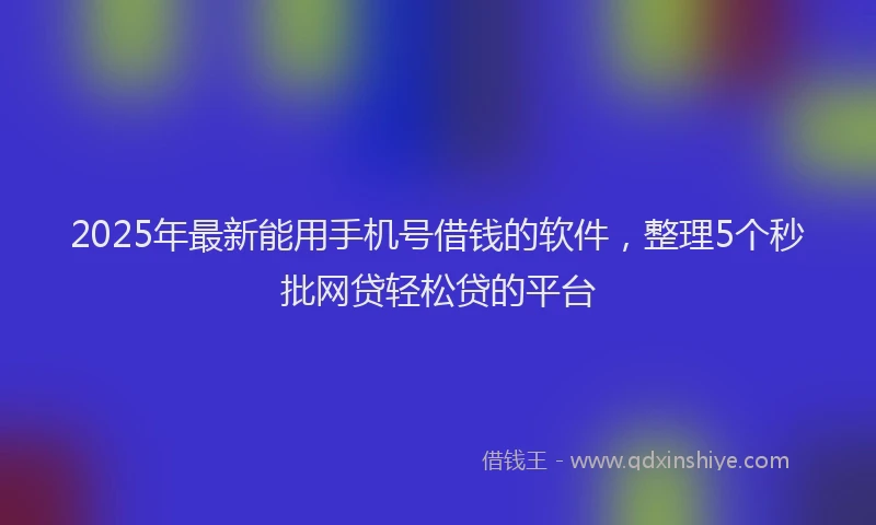 2025年最新能用手机号借钱的软件，整理5个秒批网贷轻松贷的平台