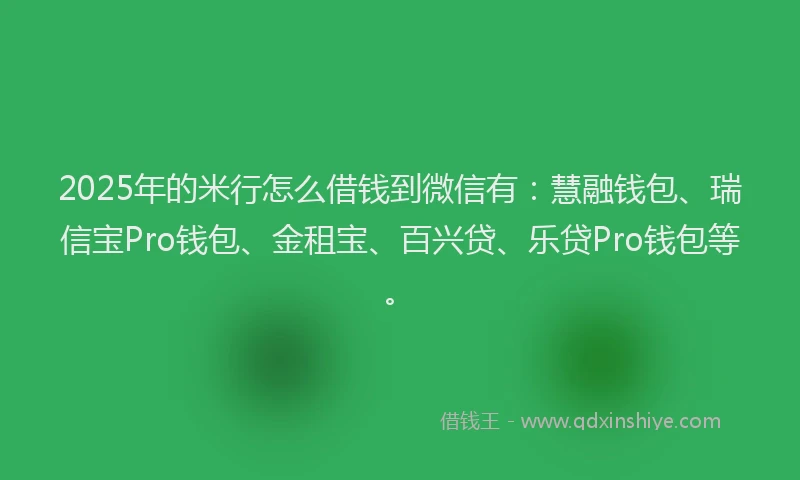 2025年的米行怎么借钱到微信有：慧融钱包、瑞信宝Pro钱包、金租宝、百兴贷、乐贷Pro钱包等。