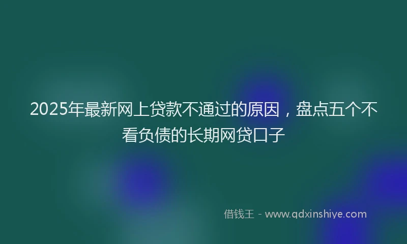 2025年最新网上贷款不通过的原因，盘点五个不看负债的长期网贷口子
