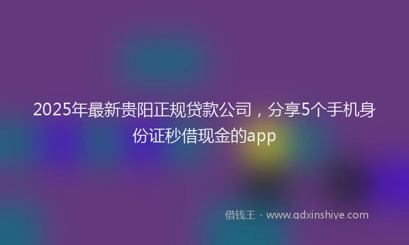 2025年最新贵阳正规贷款公司，分享5个手机身份证秒借现金的app
