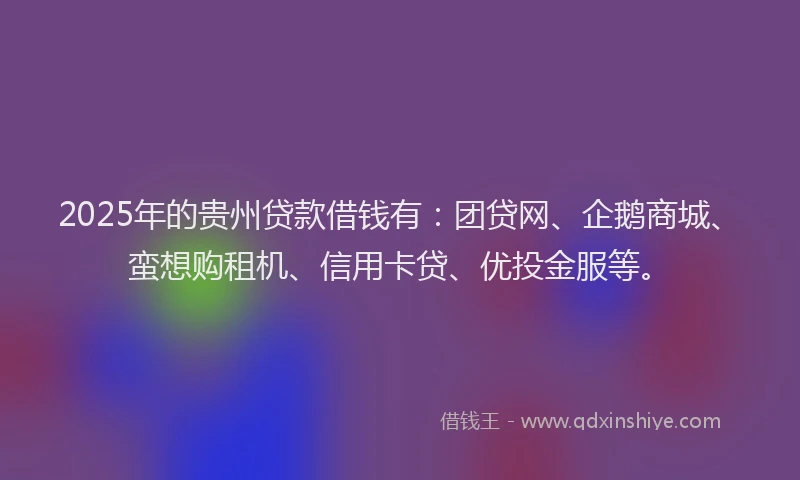 2025年的贵州贷款借钱有:团贷网、企鹅商城、蛮想购租机、信用卡贷、优投金服等。