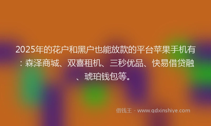 2025年的花户和黑户也能放款的平台苹果手机有：森泽商城、双喜租机、三秒优品、快易借贷融、琥珀钱包等。
