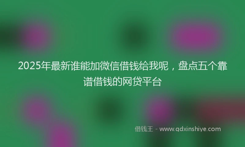 2025年最新谁能加微信借钱给我呢，盘点五个靠谱借钱的网贷平台