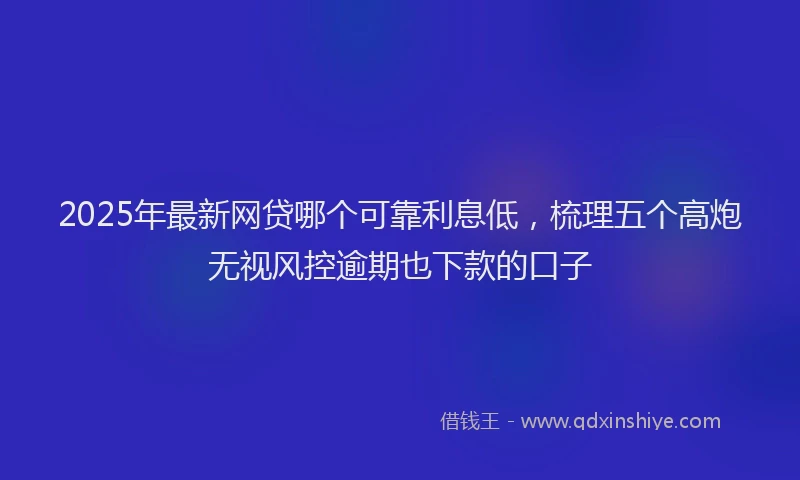 2025年最新网贷哪个可靠利息低，梳理五个高炮无视风控逾期也下款的口子