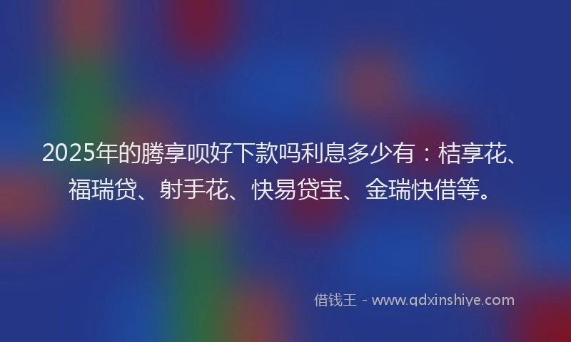 2025年的腾享呗好下款吗利息多少有：桔享花、福瑞贷、射手花、快易贷宝、金瑞快借等。