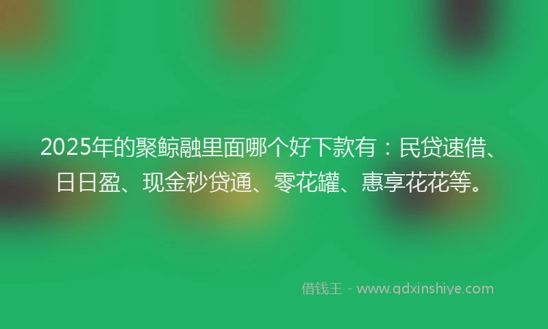 2025年的聚鲸融里面哪个好下款有：民贷速借、日日盈、现金秒贷通、零花罐、惠享花花等。