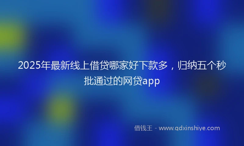 2025年最新线上借贷哪家好下款多，归纳五个秒批通过的网贷app