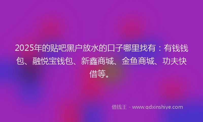 2025年的贴吧黑户放水的口子哪里找有：有钱钱包、融悦宝钱包、新鑫商城、金鱼商城、功夫快借等。
