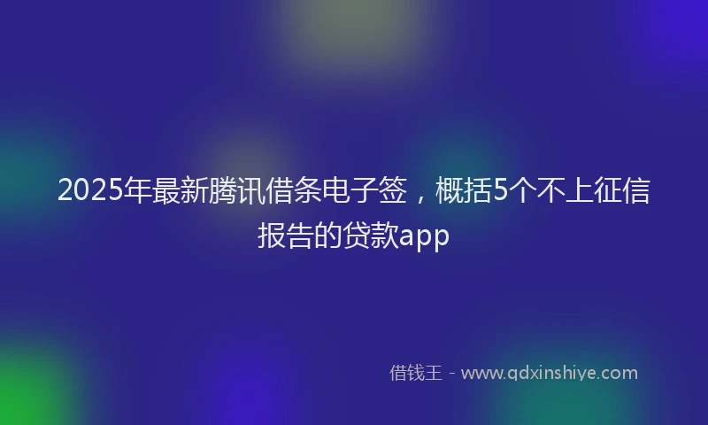 2025年最新腾讯借条电子签，概括5个不上征信报告的贷款app