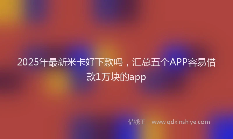 2025年最新米卡好下款吗，汇总五个APP容易借款1万块的app