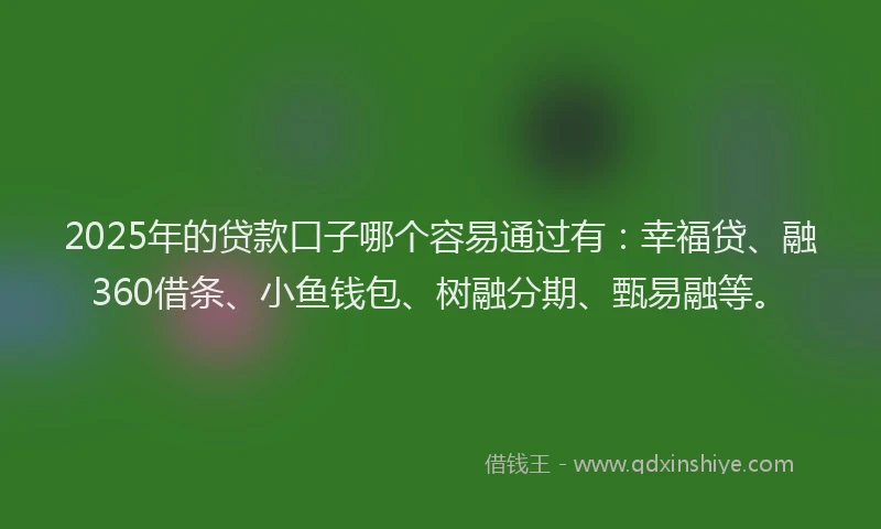 2025年的贷款口子哪个容易通过有：幸福贷、融360借条、小鱼钱包、树融分期、甄易融等。