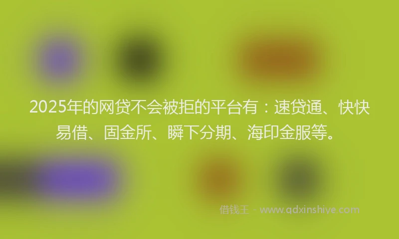 2025年的网贷不会被拒的平台有：速贷通、快快易借、固金所、瞬下分期、海印金服等。