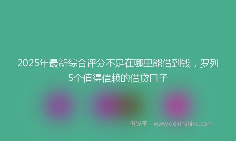 2025年最新综合评分不足在哪里能借到钱，罗列5个值得信赖的借贷口子