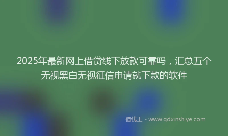 2025年最新网上借贷线下放款可靠吗，汇总五个无视黑白无视征信申请就下款的软件