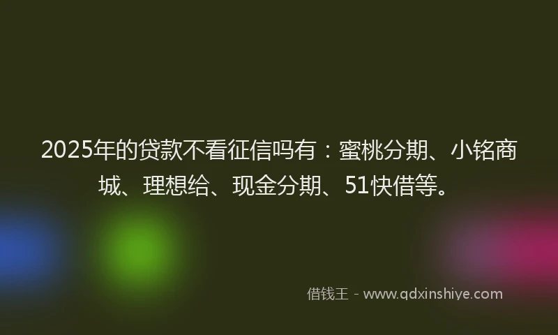 2025年的贷款不看征信吗有：蜜桃分期、小铭商城、理想给、现金分期、51快借等。