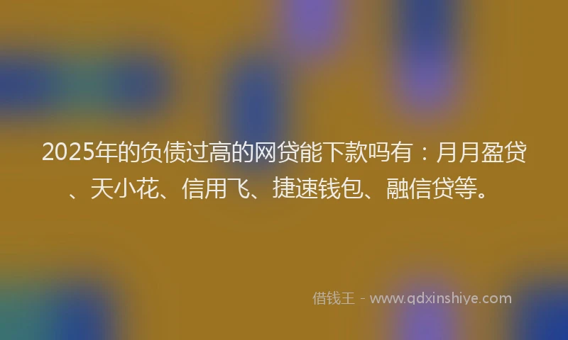 2025年的负债过高的网贷能下款吗有：月月盈贷、天小花、信用飞、捷速钱包、融信贷等。