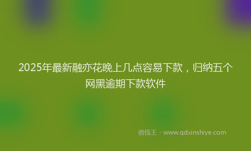 2025年最新融亦花晚上几点容易下款，归纳五个网黑逾期下款软件