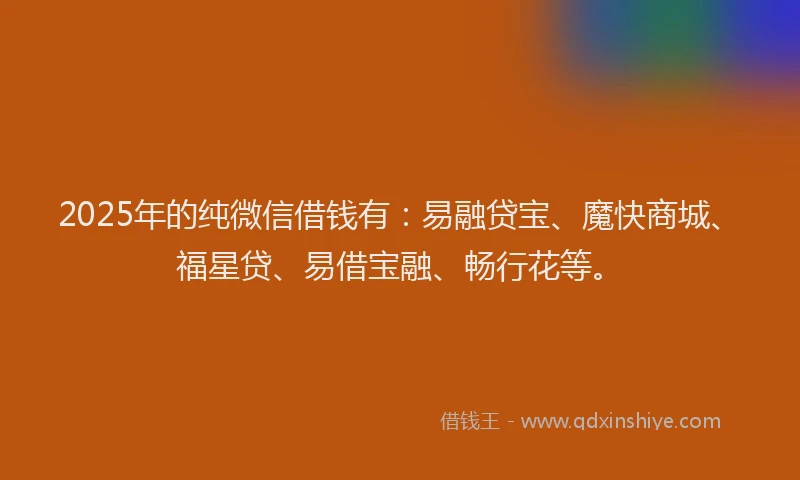 2025年的纯微信借钱有：易融贷宝、魔快商城、福星贷、易借宝融、畅行花等。