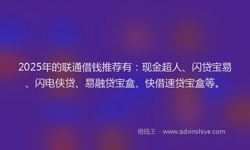 2025年的联通借钱推荐有：现金超人、闪贷宝易、闪电侠贷、易融贷宝盒、快借速贷宝盒等。