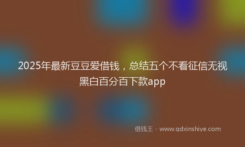 2025年最新豆豆爱借钱，总结五个不看征信无视黑白百分百下款app