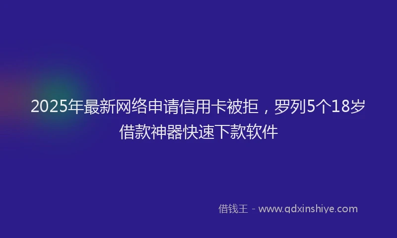 2025年最新网络申请信用卡被拒，罗列5个18岁借款神器快速下款软件
