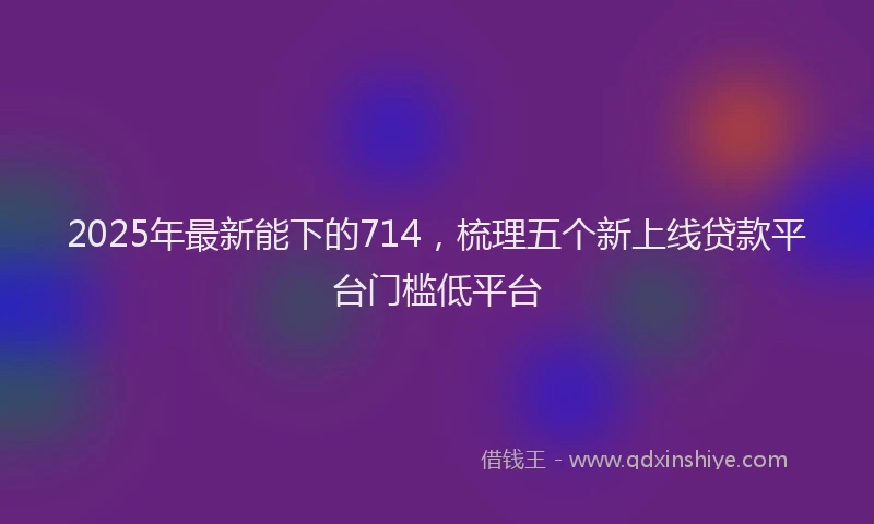 2025年最新能下的714，梳理五个新上线贷款平台门槛低平台