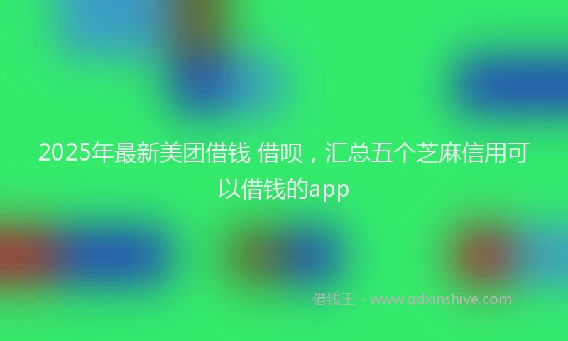 2025年最新美团借钱 借呗，汇总五个芝麻信用可以借钱的app