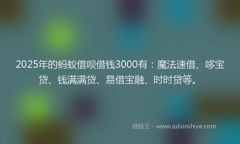 2025年的蚂蚁借呗借钱3000有：魔法速借、哆宝贷、钱满满贷、易借宝融、时时贷等。