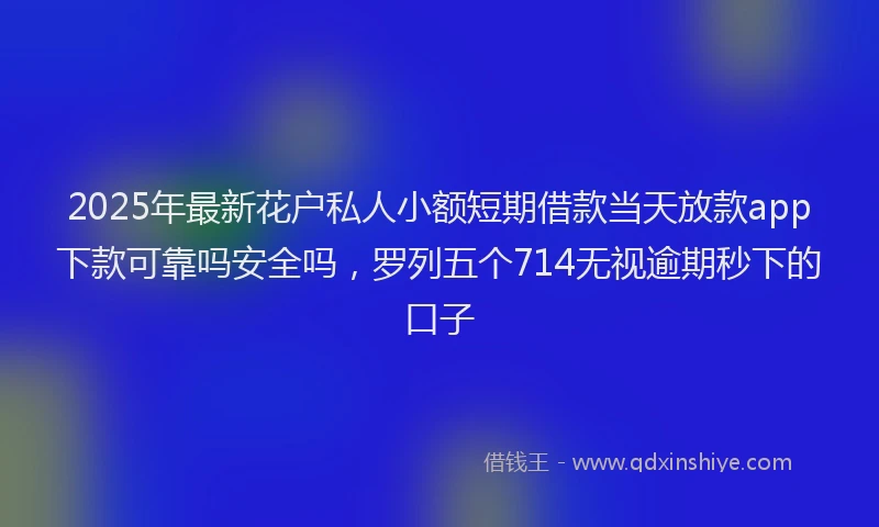 2025年最新花户私人小额短期借款当天放款app下款可靠吗安全吗，罗列五个714无视逾期秒下的口子