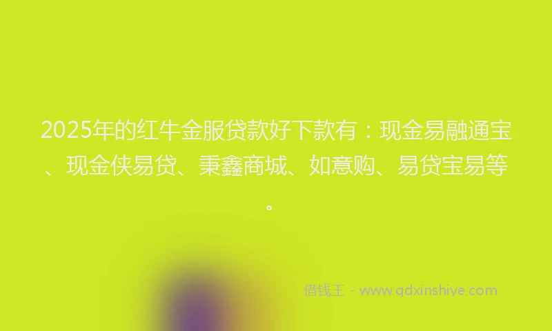 2025年的红牛金服贷款好下款有：现金易融通宝、现金侠易贷、秉鑫商城、如意购、易贷宝易等。