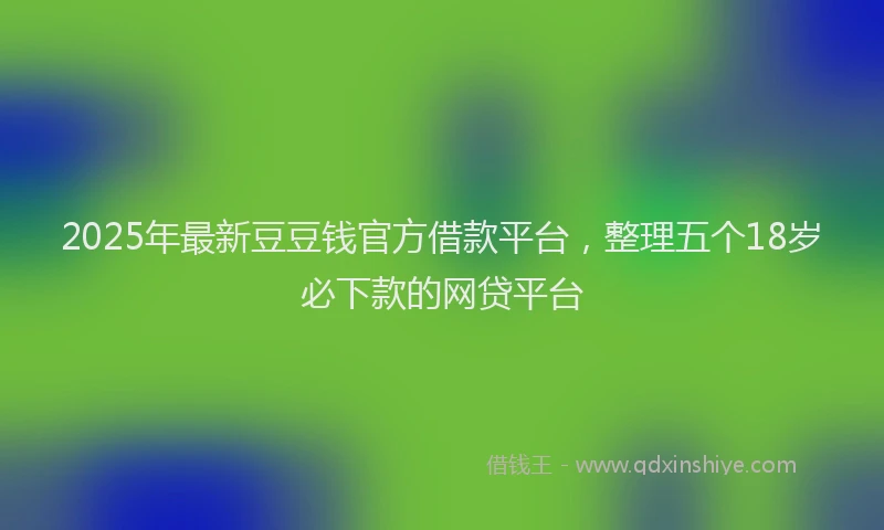 2025年最新豆豆钱官方借款平台，整理五个18岁必下款的网贷平台