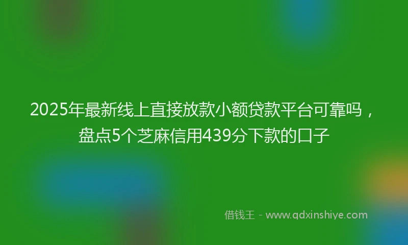 2025年最新线上直接放款小额贷款平台可靠吗，盘点5个芝麻信用439分下款的口子