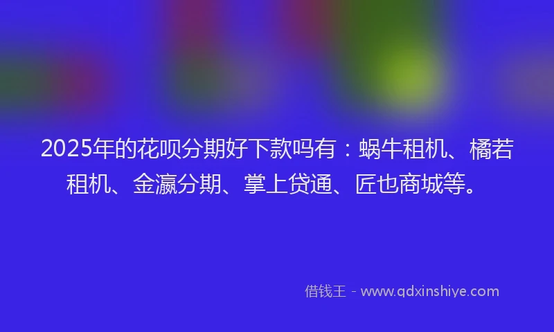 2025年的花呗分期好下款吗有：蜗牛租机、橘若租机、金瀛分期、掌上贷通、匠也商城等。