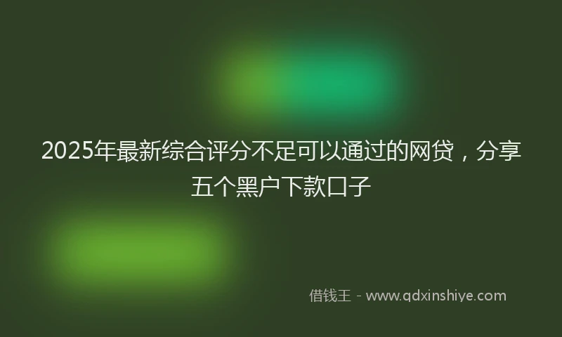 2025年最新综合评分不足可以通过的网贷，分享五个黑户下款口子