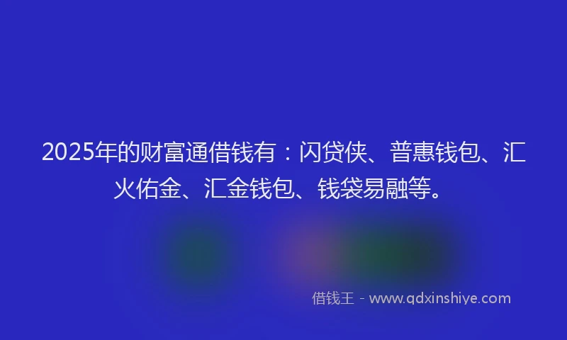 2025年的财富通借钱有:闪贷侠、普惠钱包、汇火佑金、汇金钱包、钱袋易融等。