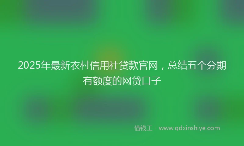 2025年最新衣村信用社贷款官网，总结五个分期有额度的网贷口子