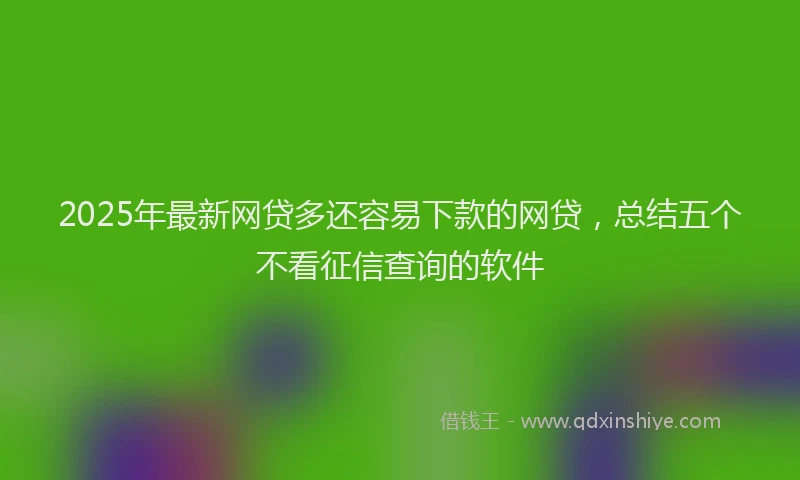 2025年最新网贷多还容易下款的网贷，总结五个不看征信查询的软件