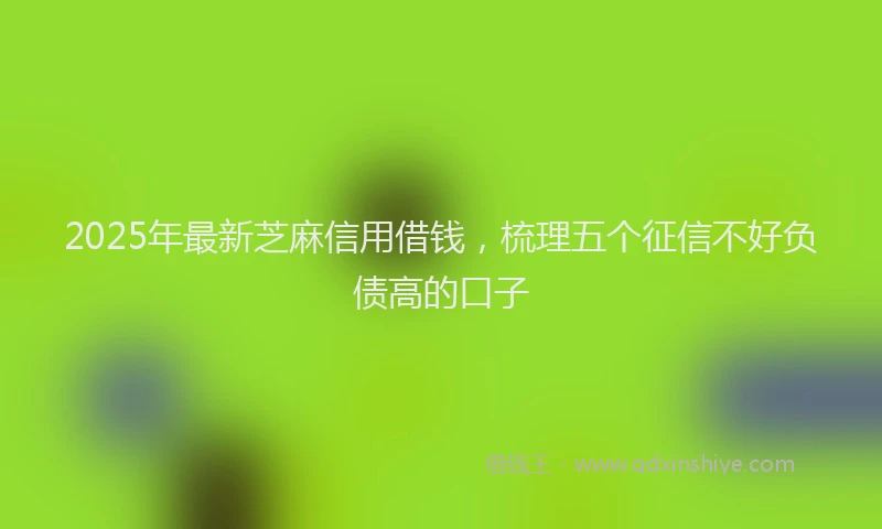 2025年最新芝麻信用借钱，梳理五个征信不好负债高的口子