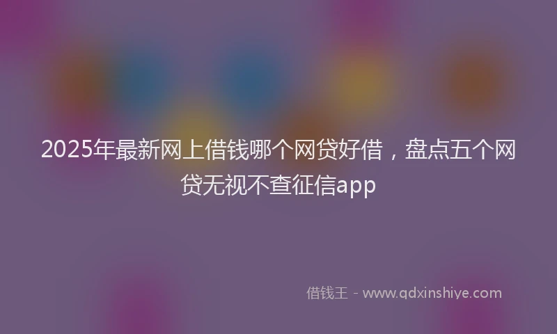 2025年最新网上借钱哪个网贷好借，盘点五个网贷无视不查征信app