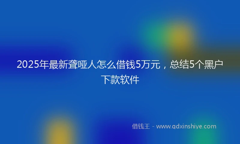 2025年最新聋哑人怎么借钱5万元，总结5个黑户下款软件