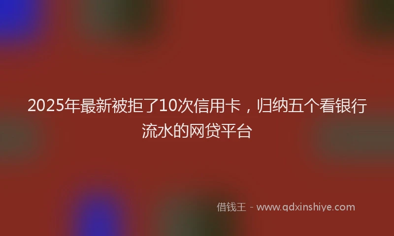 2025年最新被拒了10次信用卡，归纳五个看银行流水的网贷平台