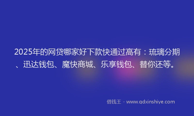 2025年的网贷哪家好下款快通过高有：琉璃分期、迅达钱包、魔快商城、乐享钱包、替你还等。
