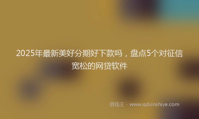 2025年最新美好分期好下款吗，盘点5个对征信宽松的网贷软件